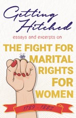 Getting Hitched - Essays and Excerpts on the Fight for Marital Rights for Women - 1789-1883